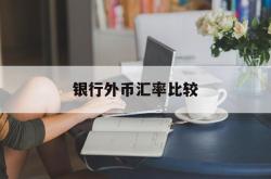 银行外币汇率比较(外汇汇率与人民币汇率各大银行)