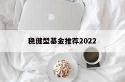 关于稳健型基金推荐2022的信息