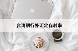 台湾银行外汇定存利率(台湾银行外汇定存利率表)