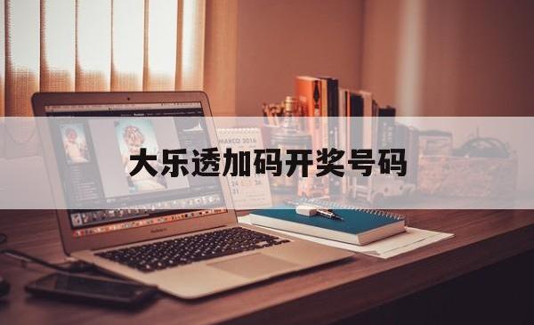 大乐透加码开奖号码(大乐透加码开奖号码走势图)