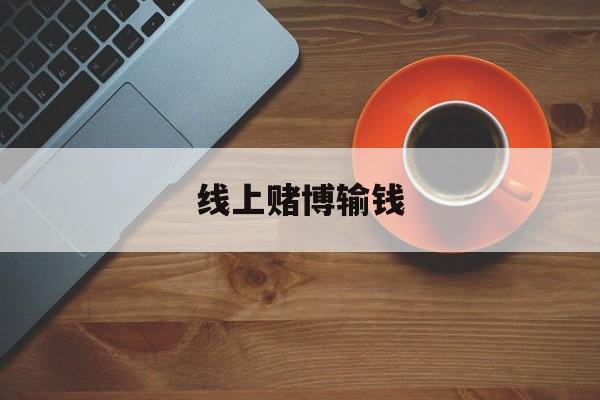 线上赌博输钱(线上赌博输钱报警收款方要坐牢吗)