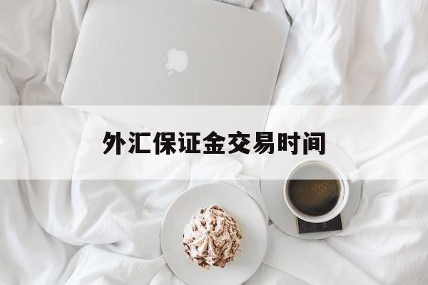 外汇保证金交易时间(外汇保证金交易里保证金是什么意思)