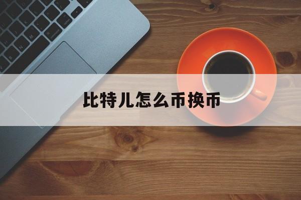 比特儿怎么币换币(比特儿怎么充值人民币)